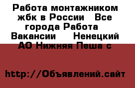 Работа монтажником жбк в России - Все города Работа » Вакансии   . Ненецкий АО,Нижняя Пеша с.